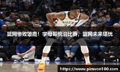 篮网惨败雄鹿！字母哥统治比赛，篮网未来堪忧