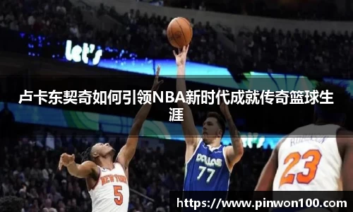 卢卡东契奇如何引领NBA新时代成就传奇篮球生涯