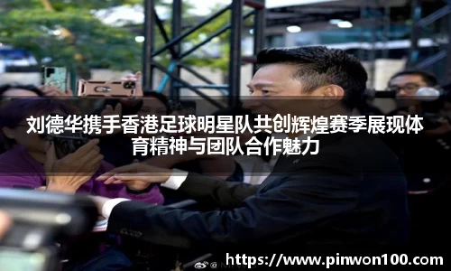 刘德华携手香港足球明星队共创辉煌赛季展现体育精神与团队合作魅力