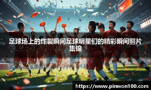 足球场上的炸裂瞬间足球明星们的精彩瞬间照片集锦